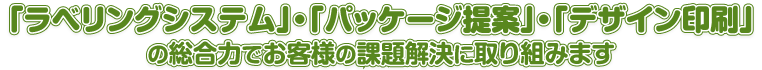 『ラベリングシステム』・『パッケージ提案』・『デザイン印刷』の<br>総合力でお客様の課題解決に取り組みます